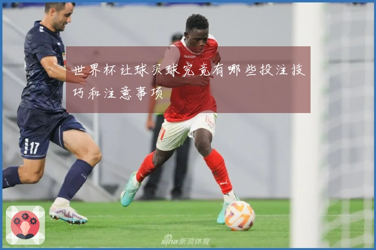 世界杯让球买球究竟有哪些投注技巧和注意事项