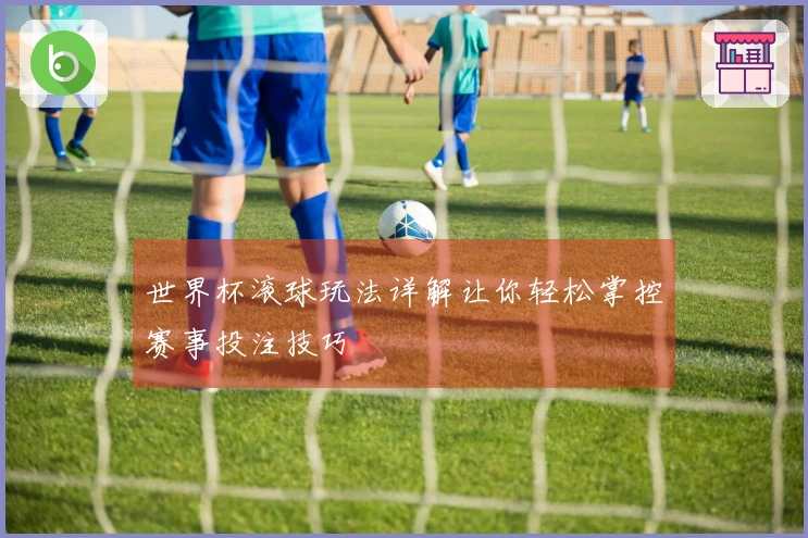 世界杯滚球玩法详解让你轻松掌控赛事投注技巧