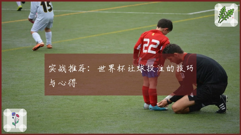 实战推荐：世界杯让球投注的技巧与心得