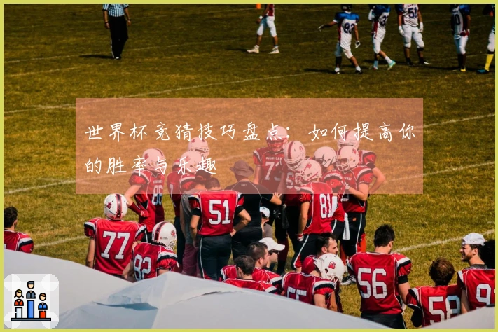 世界杯竞猜技巧盘点：如何提高你的胜率与乐趣