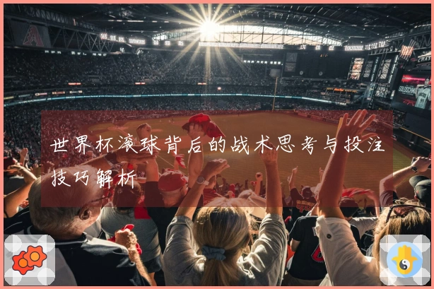 世界杯滚球背后的战术思考与投注技巧解析