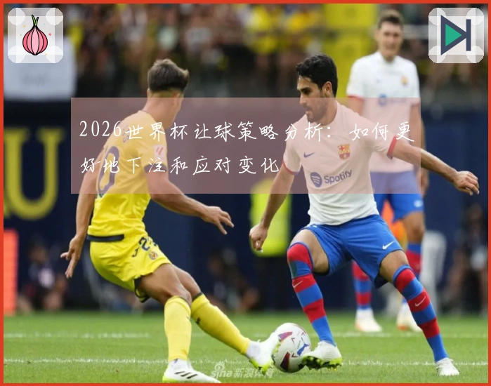 2026世界杯让球策略分析：如何更好地下注和应对变化
