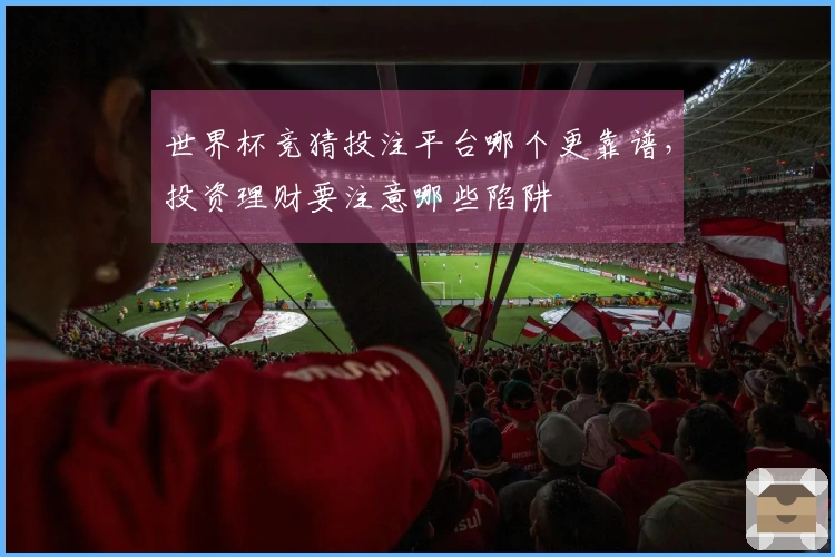 世界杯竞猜投注平台哪个更靠谱，投资理财要注意哪些陷阱