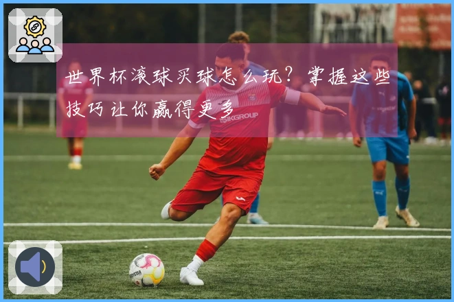 世界杯滚球买球怎么玩？掌握这些技巧让你赢得更多
