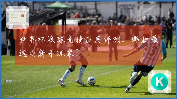 世界杯滚球竞猜应用评测：哪款最适合新手玩家？