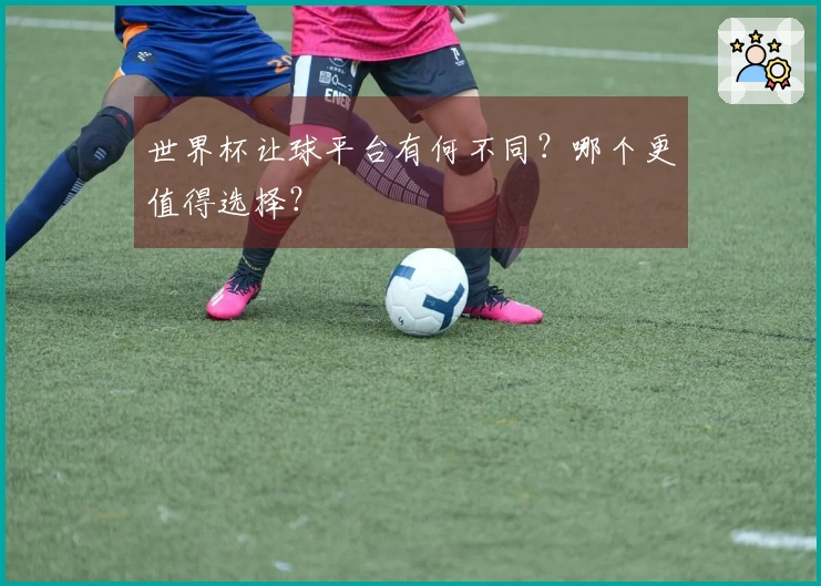 世界杯让球平台有何不同？哪个更值得选择？