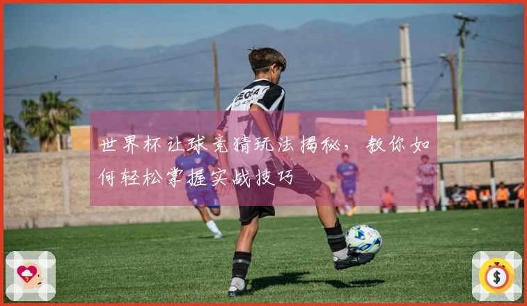 世界杯让球竞猜玩法揭秘，教你如何轻松掌握实战技巧