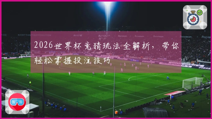 2026世界杯竞猜玩法全解析，带你轻松掌握投注技巧