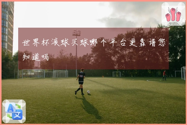 世界杯滚球买球哪个平台更靠谱您知道吗