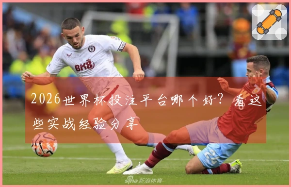 2026世界杯投注平台哪个好？看这些实战经验分享