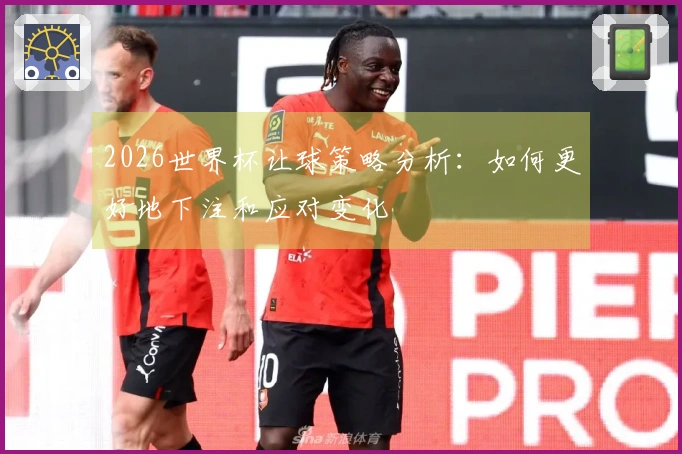 2026世界杯让球策略分析：如何更好地下注和应对变化