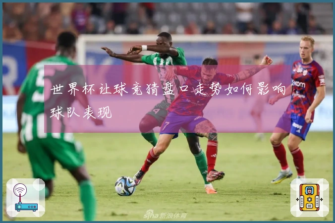 世界杯让球竞猜盘口走势如何影响球队表现