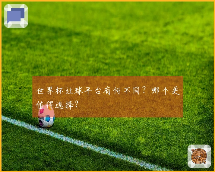 世界杯让球平台有何不同？哪个更值得选择？