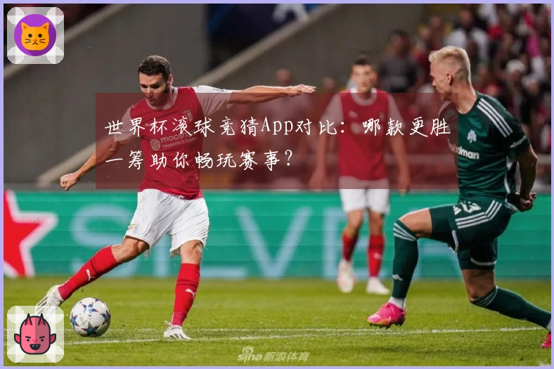 世界杯滚球竞猜App对比：哪款更胜一筹助你畅玩赛事？