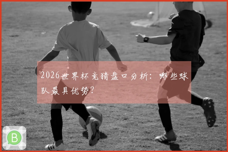 2026世界杯竞猜盘口分析：哪些球队最具优势？