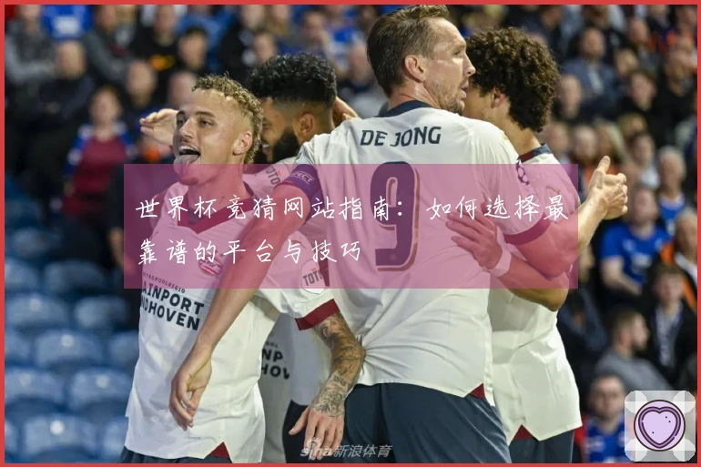 世界杯竞猜网站指南：如何选择最靠谱的平台与技巧