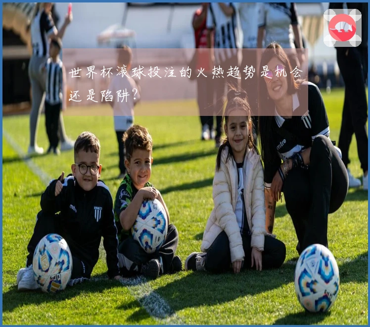 世界杯滚球投注的火热趋势是机会还是陷阱？