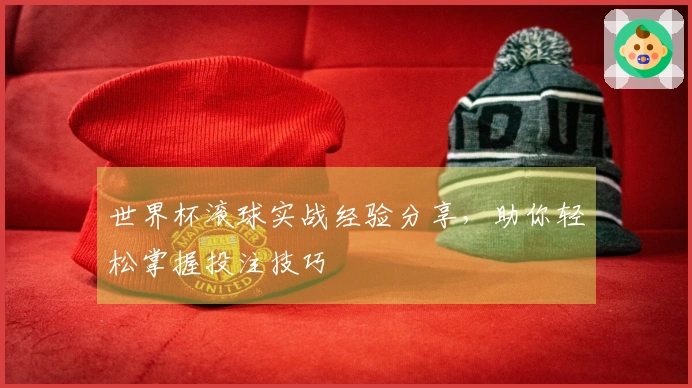 世界杯滚球实战经验分享，助你轻松掌握投注技巧
